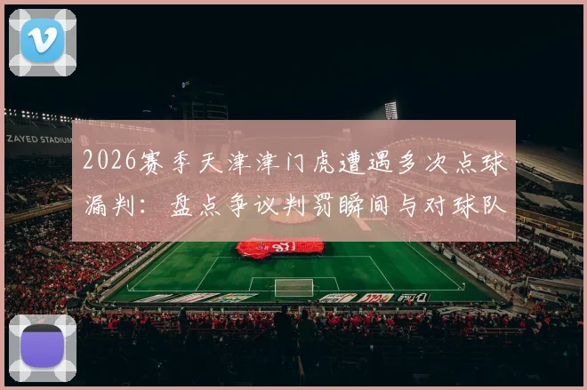 2026赛季天津津门虎遭遇多次点球漏判：盘点争议判罚瞬间与对球队排名的实际影响