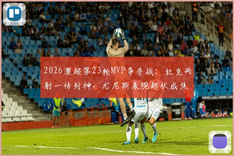 2026澳超第23轮MVP争夺战：杜克两射一传封神，尤尼斯表现起伏成焦点，最终花落谁家？