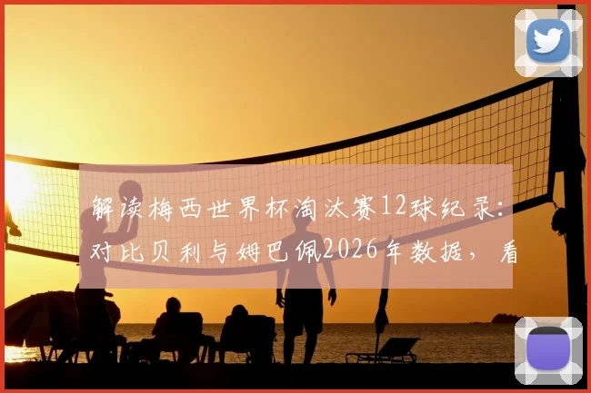 解读梅西世界杯淘汰赛12球纪录：对比贝利与姆巴佩2026年数据，看懂1966年后最强造球能力