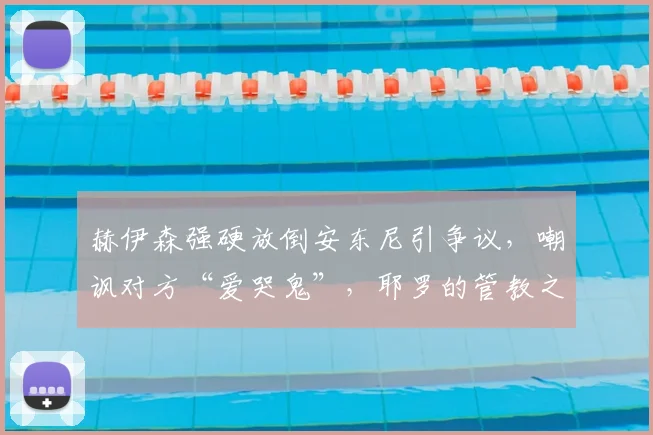 赫伊森强硬放倒安东尼引争议，嘲讽对方“爱哭鬼”，耶罗的管教之道成焦点