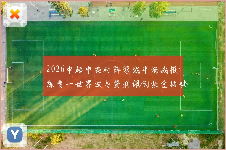 2026中超申花对阵蓉城半场战报：陈晋一世界波与费利佩倒挂金钩破门，申花2-1暂时领先