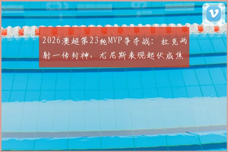 2026澳超第23轮MVP争夺战:杜克两射一传封神,尤尼斯表现起伏成焦点,最终花落谁家?