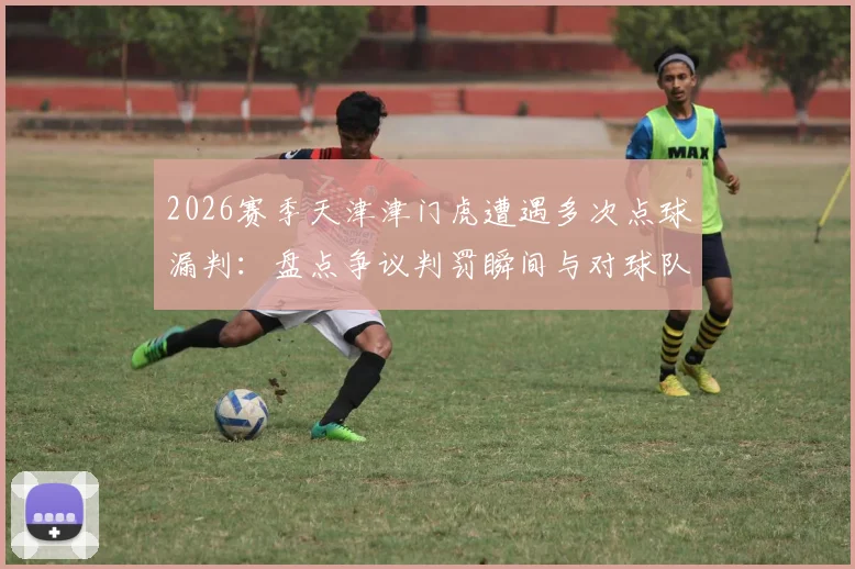 2026赛季天津津门虎遭遇多次点球漏判:盘点争议判罚瞬间与对球队排名的实际影响