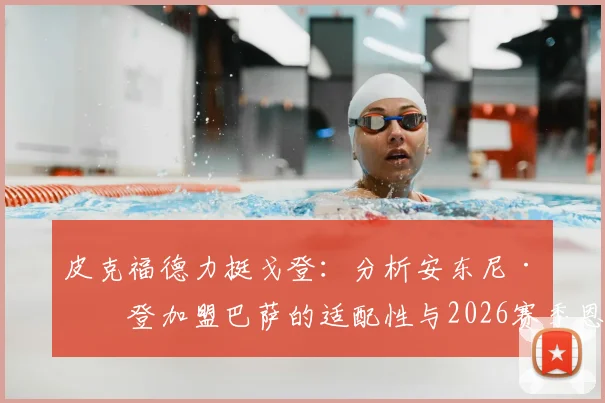 皮克福德力挺戈登：分析安东尼·戈登加盟巴萨的适配性与2026赛季恩古莫哈首秀高光回顾