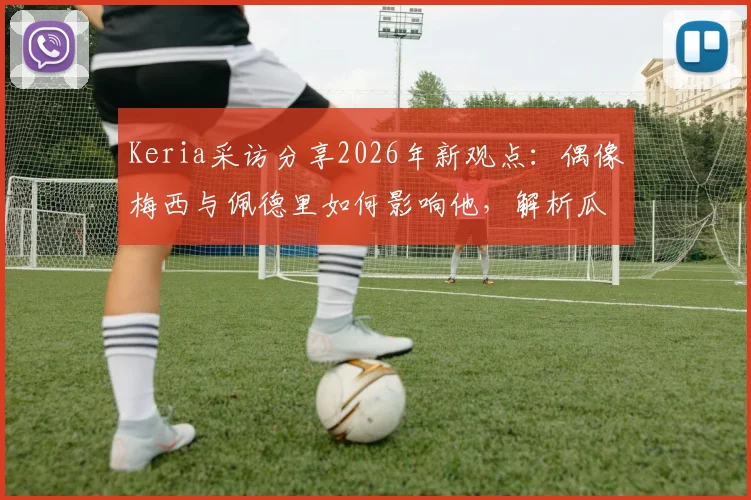 Keria采访分享2026年新观点：偶像梅西与佩德里如何影响他，解析瓜迪奥拉执教哲学的启发