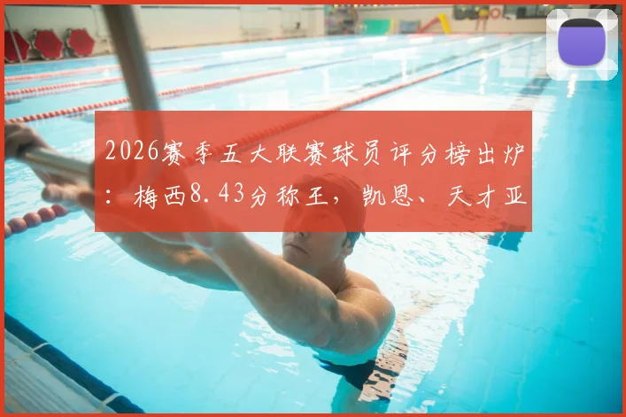 2026赛季五大联赛球员评分榜出炉：梅西8.43分称王，凯恩、天才亚马尔跻身前列，权威数据解读