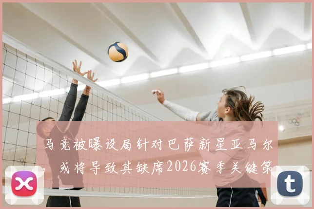 马竞被曝设局针对巴萨新星亚马尔，或将导致其缺席2026赛季关键第二回合比赛
