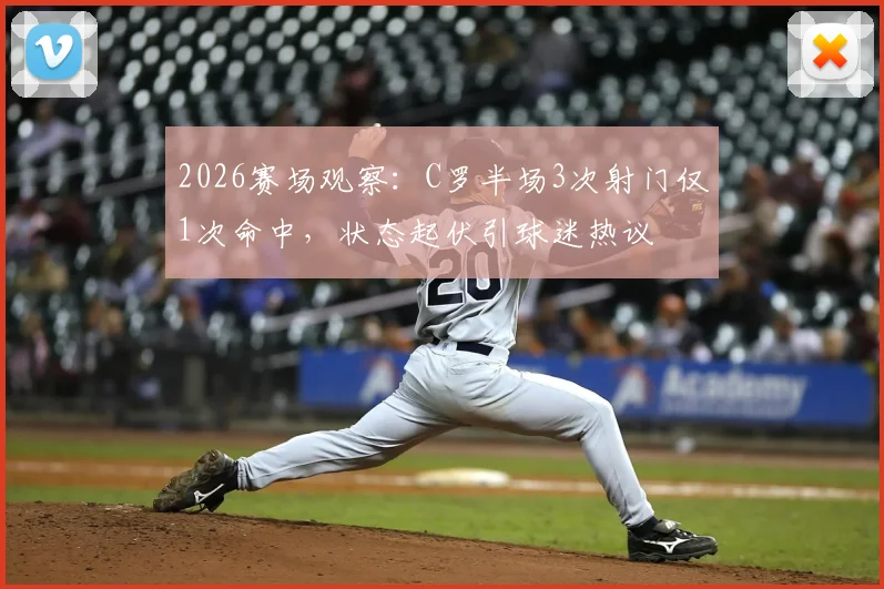 2026赛场观察：C罗半场3次射门仅1次命中，状态起伏引球迷热议