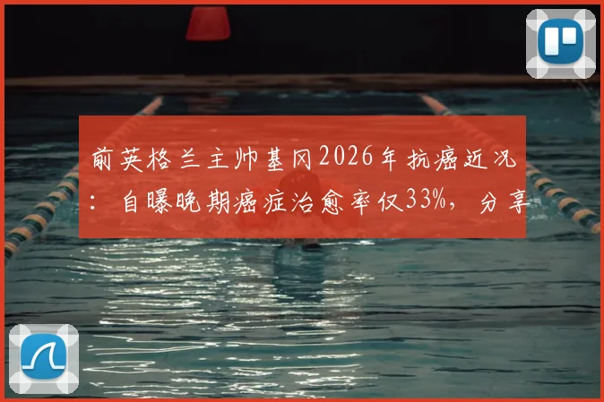 前英格兰主帅基冈2026年抗癌近况：自曝晚期癌症治愈率仅33%，分享足球生涯与生命感悟