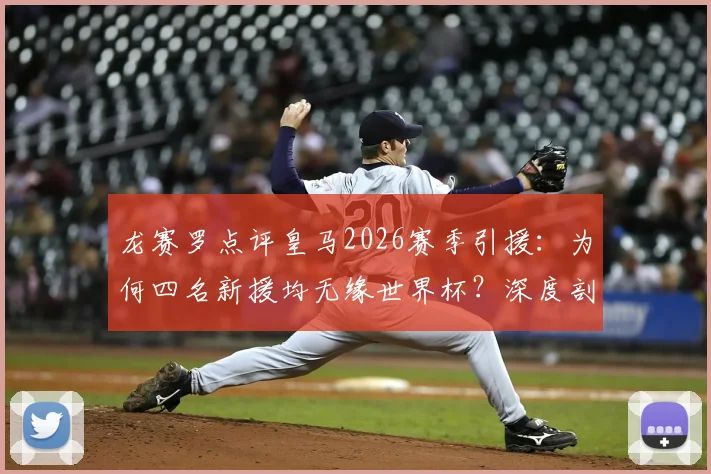 龙赛罗点评皇马2026赛季引援：为何四名新援均无缘世界杯？深度剖析转会决策得失