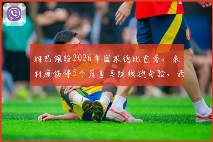 姆巴佩盼2026年国家德比首秀，米利唐伤停5个月皇马防线迎考验，西媒披露最新进展