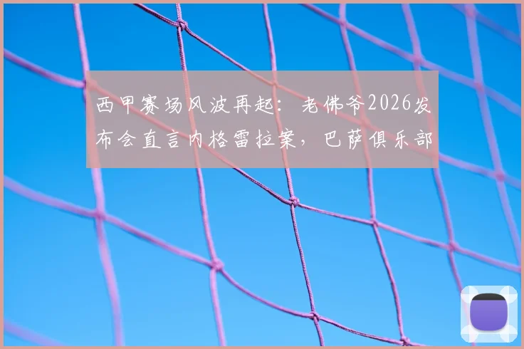 西甲赛场风波再起：老佛爷2026发布会直言内格雷拉案，巴萨俱乐部回应正在密切关注