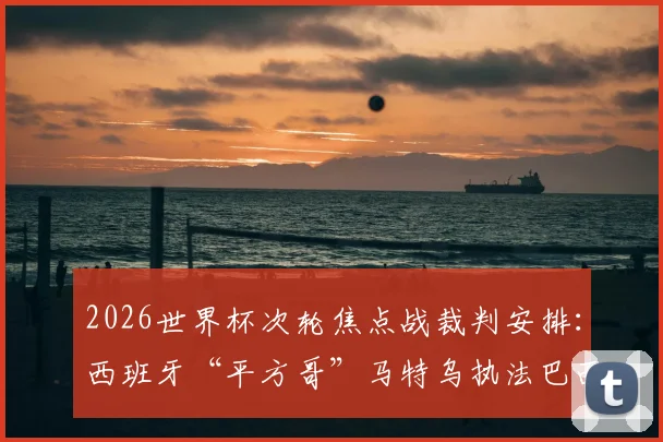 2026世界杯次轮焦点战裁判安排：西班牙“平方哥”马特乌执法巴西对阵海地，他的执法风格有何特点？