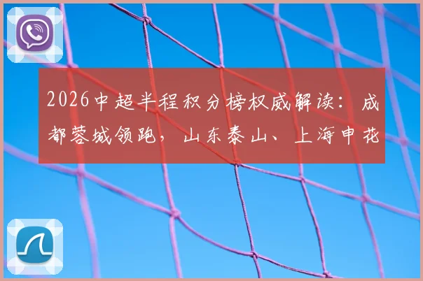 2026中超半程积分榜权威解读:成都蓉城领跑,山东泰山、上海申花位列三四,解析三镇垫底关键