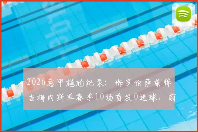 2026意甲尴尬纪录：佛罗伦萨前锋吉梅内斯单赛季10场首发0进球，前锋进球荒成因分析