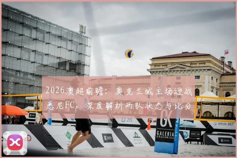 2026澳超前瞻:奥克兰城主场迎战悉尼FC,深度解析两队状态与比分预测,参与互动赢官方正品球衣