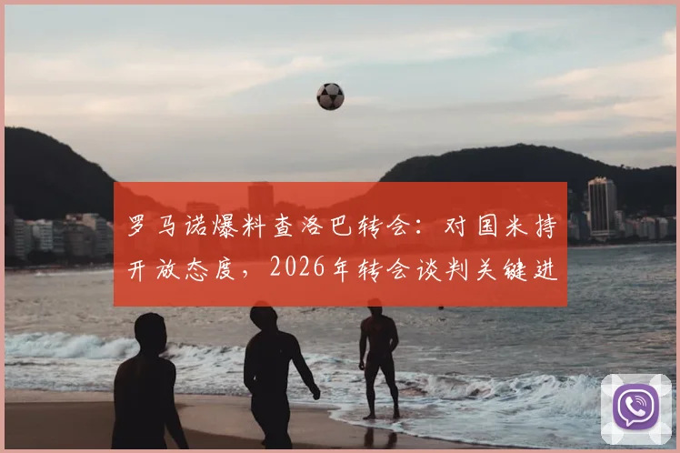 罗马诺爆料查洛巴转会:对国米持开放态度,2026年转会谈判关键进展分析