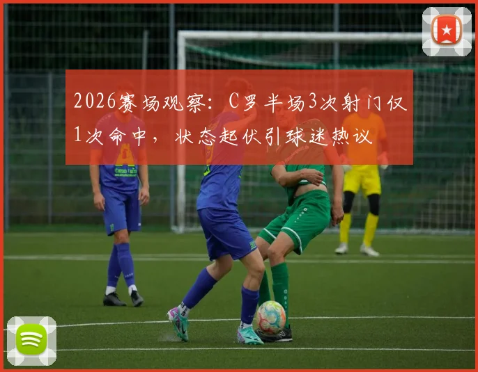 2026赛场观察：C罗半场3次射门仅1次命中，状态起伏引球迷热议