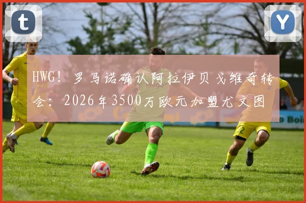 HWG！罗马诺确认阿拉伊贝戈维奇转会：2026年3500万欧元加盟尤文图斯协议达成，引援动态深度解读