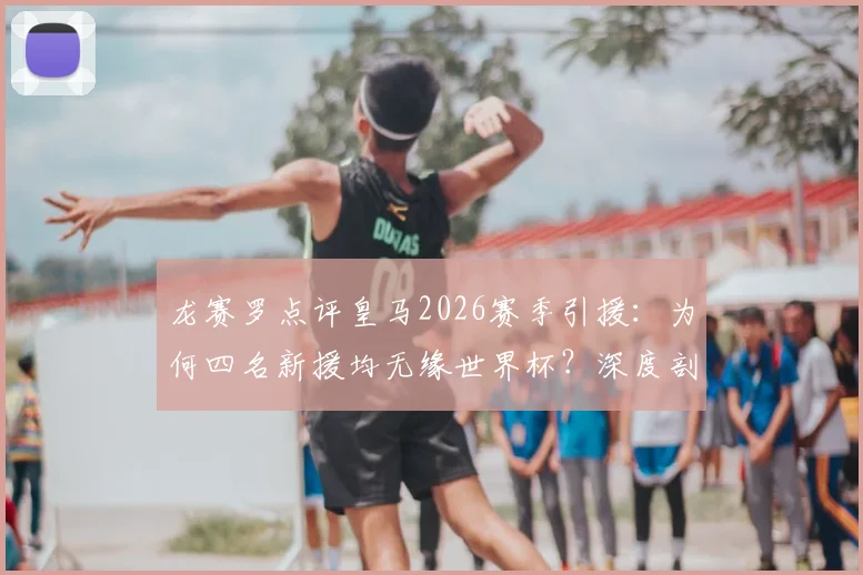 龙赛罗点评皇马2026赛季引援：为何四名新援均无缘世界杯？深度剖析转会决策得失