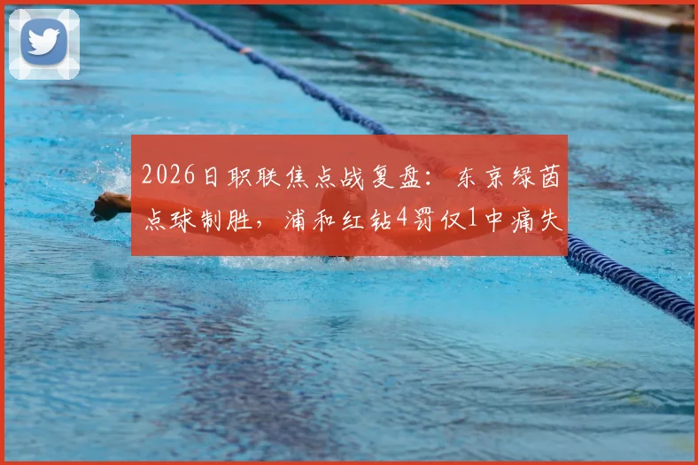 2026日职联焦点战复盘:东京绿茵点球制胜,浦和红钻4罚仅1中痛失好局