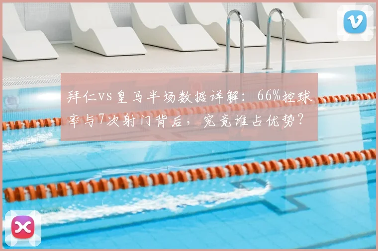 拜仁vs皇马半场数据详解：66%控球率与7次射门背后，究竟谁占优势？（附2026年赛事复盘）