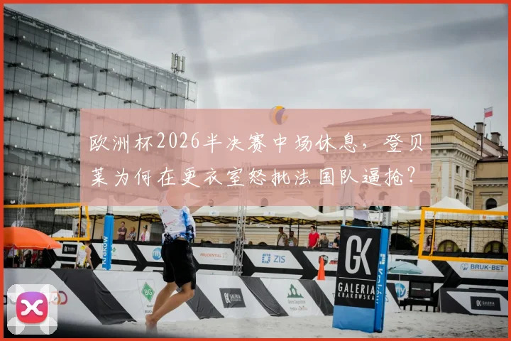 欧洲杯2026半决赛中场休息，登贝莱为何在更衣室怒批法国队逼抢？队报披露内部冲突