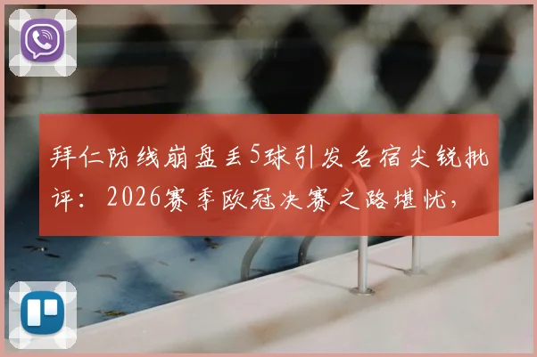 拜仁防线崩盘丢5球引发名宿尖锐批评:2026赛季欧冠决赛之路堪忧,世界级后防标准何在?