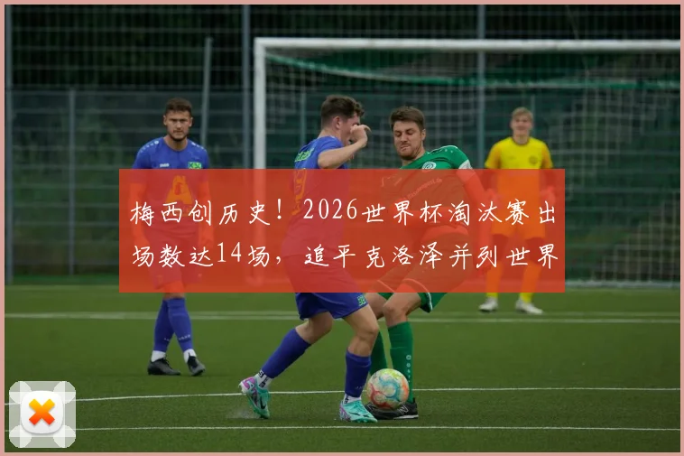梅西创历史!2026世界杯淘汰赛出场数达14场,追平克洛泽并列世界第一,详细纪录榜单一览