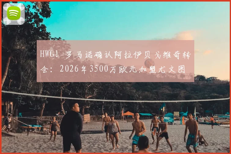 HWG!罗马诺确认阿拉伊贝戈维奇转会:2026年3500万欧元加盟尤文图斯协议达成,引援动态深度解读