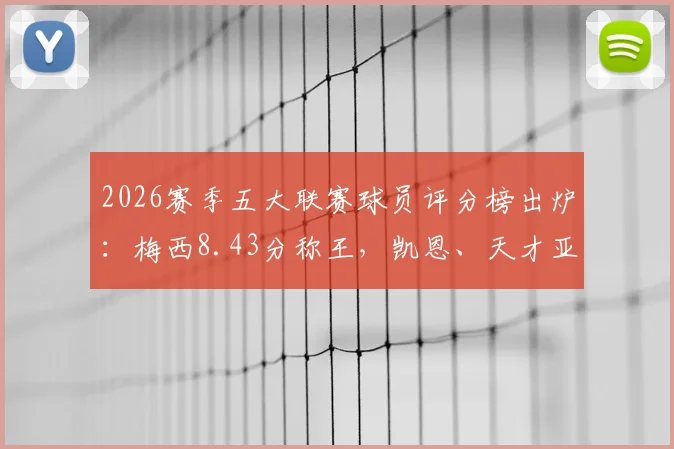 2026赛季五大联赛球员评分榜出炉：梅西8.43分称王，凯恩、天才亚马尔跻身前列，权威数据解读