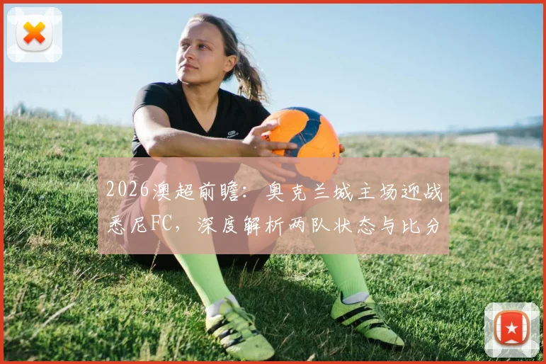 2026澳超前瞻：奥克兰城主场迎战悉尼FC，深度解析两队状态与比分预测，参与互动赢官方正品球衣