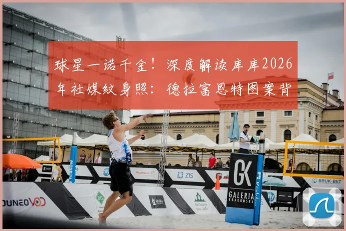 球星一诺千金!深度解读库库2026年社媒纹身照:德拉富恩特图案背后的承诺与故事