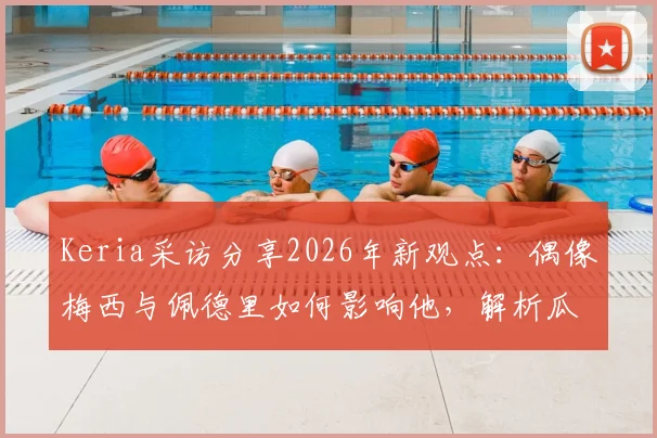 Keria采访分享2026年新观点:偶像梅西与佩德里如何影响他,解析瓜迪奥拉执教哲学的启发