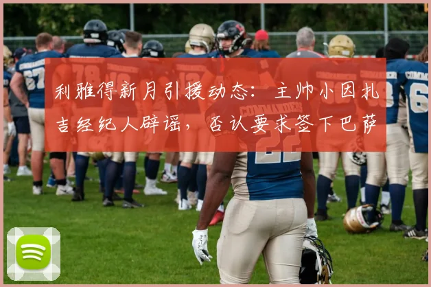 利雅得新月引援动态：主帅小因扎吉经纪人辟谣，否认要求签下巴萨边锋拉菲尼亚
