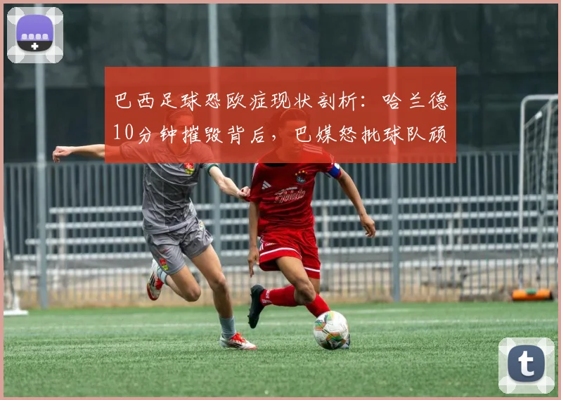 巴西足球恐欧症现状剖析：哈兰德10分钟摧毁背后，巴媒怒批球队顽疾2026年反思