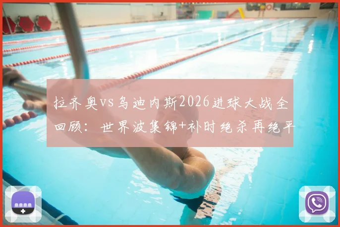 拉齐奥vs乌迪内斯2026进球大战全回顾：世界波集锦+补时绝杀再绝平，深度解析积分榜影响
