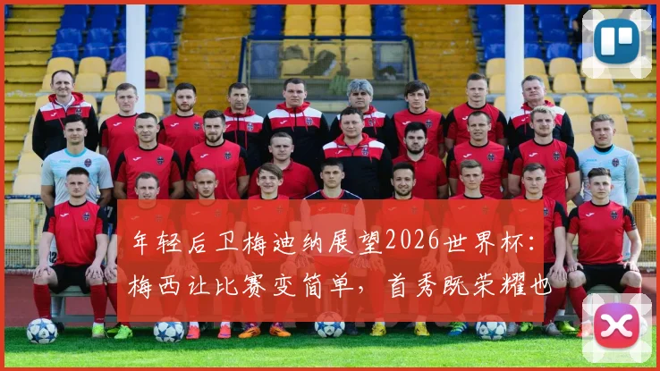 年轻后卫梅迪纳展望2026世界杯：梅西让比赛变简单，首秀既荣耀也是责任
