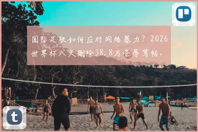 国际足联如何应对网络暴力?2026世界杯八天删除38.8万条辱骂帖,技术手段与背后原因深度剖析