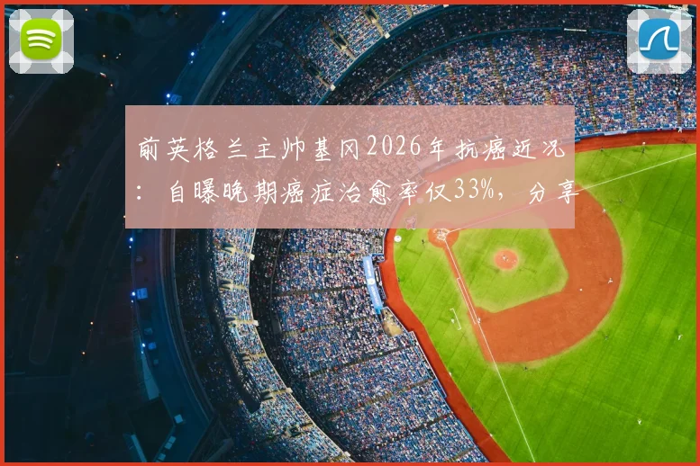 前英格兰主帅基冈2026年抗癌近况：自曝晚期癌症治愈率仅33%，分享足球生涯与生命感悟