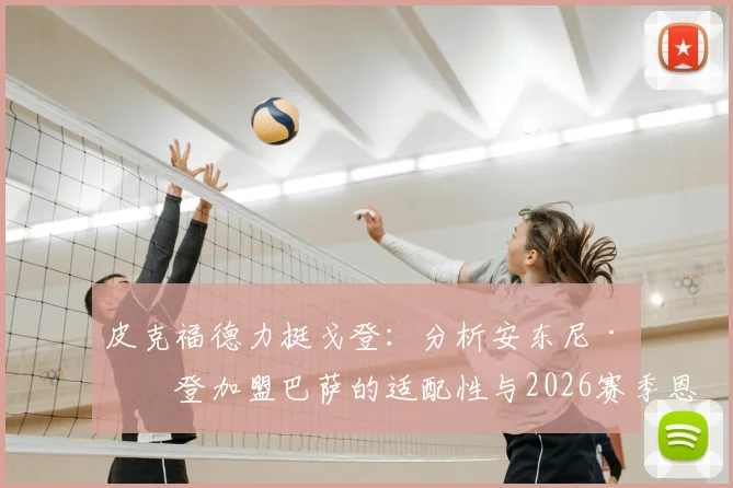 皮克福德力挺戈登:分析安东尼·戈登加盟巴萨的适配性与2026赛季恩古莫哈首秀高光回顾