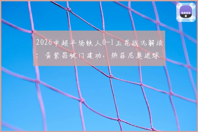 2026中超半场铁人0-1玉昆战况解读：黄紫昌破门建功，热菲尼奥进球为何被吹？