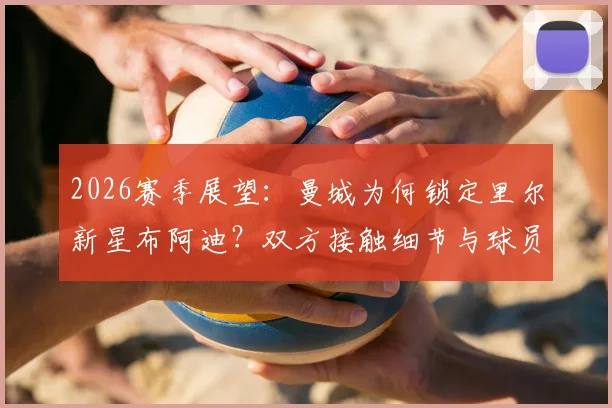 2026赛季展望：曼城为何锁定里尔新星布阿迪？双方接触细节与球员前景分析