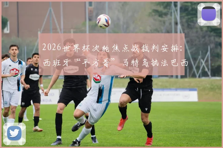 2026世界杯次轮焦点战裁判安排:西班牙“平方哥”马特乌执法巴西对阵海地,他的执法风格有何特点?