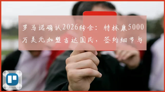 罗马诺确认2026转会:特林康5000万美元加盟吉达国民,签约细节与球员技术特点全解析