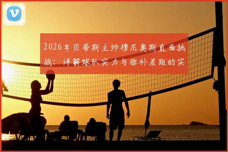 2026年贝蒂斯主帅穆尼奥斯直面挑战：详解球队实力与弥补差距的实战策略，西甲竞争格局分析