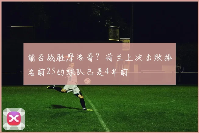 能否战胜摩洛哥？荷兰上次击败排名前25的球队已是4年前