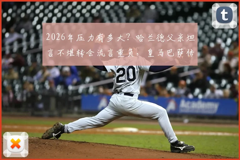 2026年压力有多大？哈兰德父亲坦言不堪转会流言重负，皇马巴萨传闻成焦点