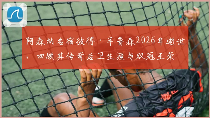 阿森纳名宿彼得·辛普森2026年逝世，回顾其传奇后卫生涯与双冠王荣耀时刻