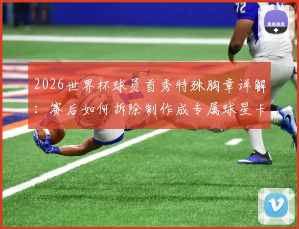 2026世界杯球员首秀特殊胸章详解:赛后如何拆除制作成专属球星卡收藏